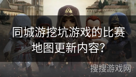 同城游挖坑游戏的比赛地图更新内容？