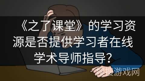 《之了课堂》的学习资源是否提供学习者在线学术导师指导? 《之了课堂》的学习资源是否提供学习者在线学术导师指导?