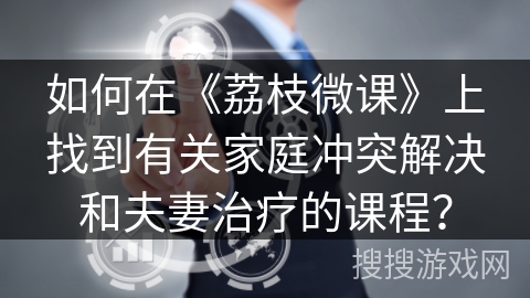 如何在《荔枝微课》上找到有关家庭冲突解决和夫妻治疗的课程？