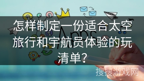 怎样制定一份适合太空旅行和宇航员体验的玩清单? 怎样制定一份适合太空旅行和宇航员体验的玩清单?