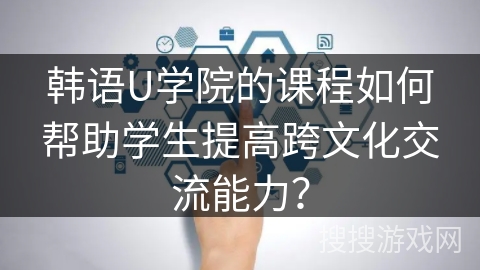 韩语U学院的课程如何帮助学生提高跨文化交流能力? 韩语U学院的课程如何帮助学生提高跨文化交流能力?