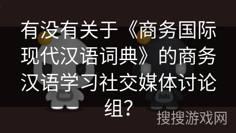 有没有关于《商务国际现代汉语词典》的商务汉语学习社交媒体讨论组？