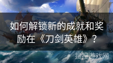 如何解锁新的成就和奖励在《刀剑英雄》？
