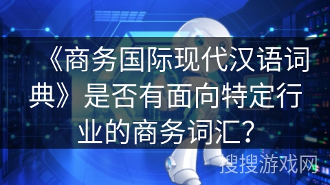 《商务国际现代汉语词典》是否有面向特定行业的商务词汇? 《商务国际现代汉语词典》是否有面向特定行业的商务词汇?