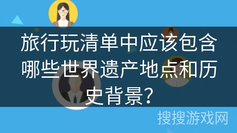 旅行玩清单中应该包含哪些世界遗产地点和历史背景？