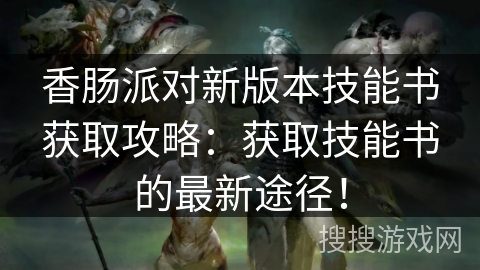 香肠派对新版本技能书获取攻略：获取技能书的最新途径！