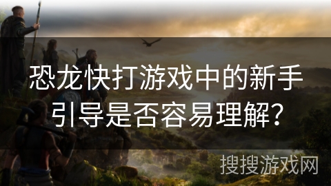 恐龙快打游戏中的新手引导是否容易理解？
