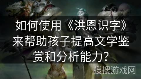 如何使用《洪恩识字》来帮助孩子提高文学鉴赏和分析能力？