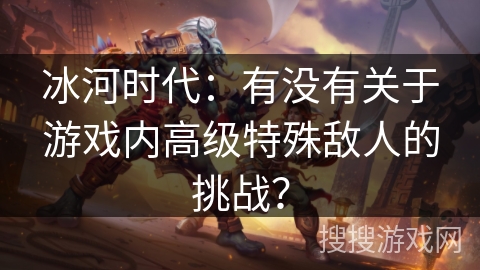 冰河时代：有没有关于游戏内高级特殊敌人的挑战？