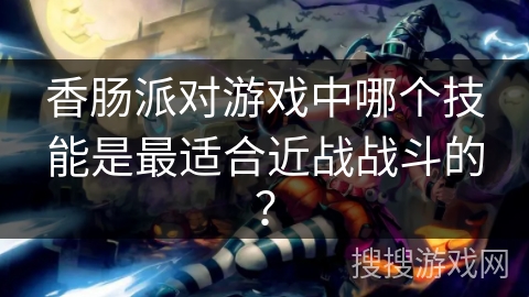 香肠派对游戏中哪个技能是最适合近战战斗的？