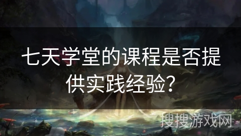 七天学堂的课程是否提供实践经验？