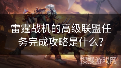 雷霆战机的高级联盟任务完成攻略是什么？
