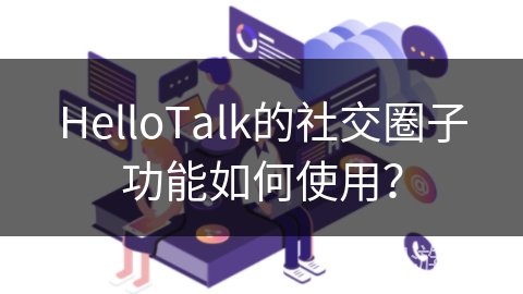 HelloTalk的社交圈子功能如何使用? HelloTalk的社交圈子功能如何使用?