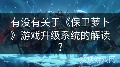 有没有关于《保卫萝卜》游戏升级系统的解读？