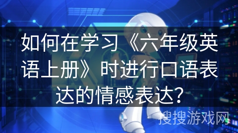 如何在学习《六年级英语上册》时进行口语表达的情感表达？