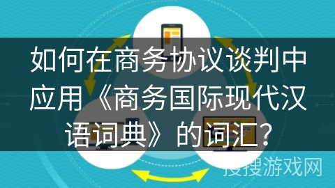 如何在商务协议谈判中应用《商务国际现代汉语词典》的词汇？