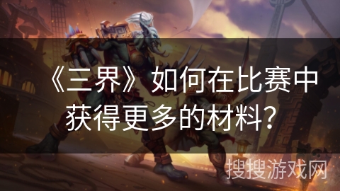 《三界》如何在比赛中获得更多的材料? 《三界》如何在比赛中获得更多的材料?