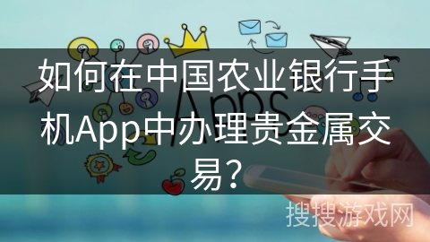 如何在中国农业银行手机App中办理贵金属交易? 如何在中国农业银行手机App中办理贵金属交易?