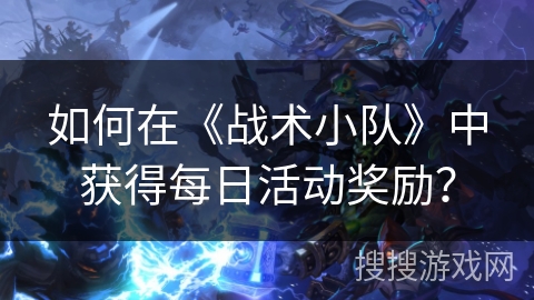 如何在《战术小队》中获得每日活动奖励? 如何在《战术小队》中获得每日活动奖励?
