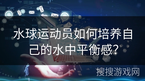水球运动员如何培养自己的水中平衡感? 水球运动员如何培养自己的水中平衡感?