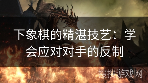 下象棋的精湛技艺：学会应对对手的反制