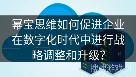幂宝思维如何促进企业在数字化时代中进行战略调整和升级？