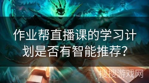 作业帮直播课的学习计划是否有智能推荐？