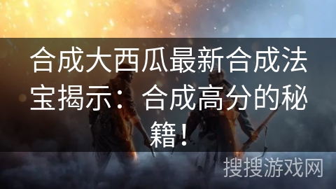 合成大西瓜最新合成法宝揭示:合成高分的秘籍! 合成大西瓜最新合成法宝揭示:合成高分的秘籍!