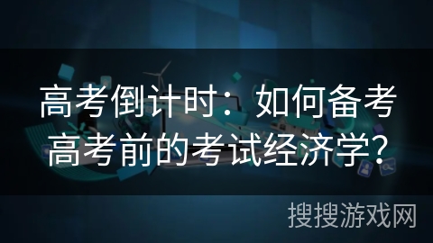 高考倒计时:如何备考高考前的考试经济学? 高考倒计时:如何备考高考前的考试经济学?