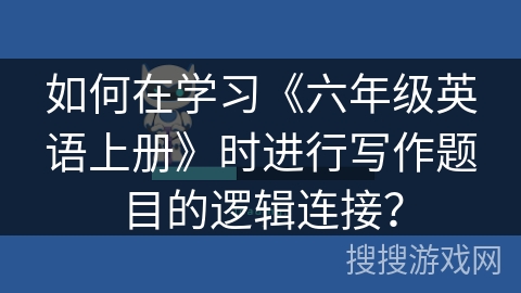 如何在学习《六年级英语上册》时进行写作题目的逻辑连接？