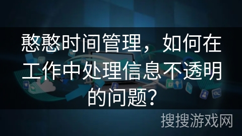 憨憨时间管理，如何在工作中处理信息不透明的问题？