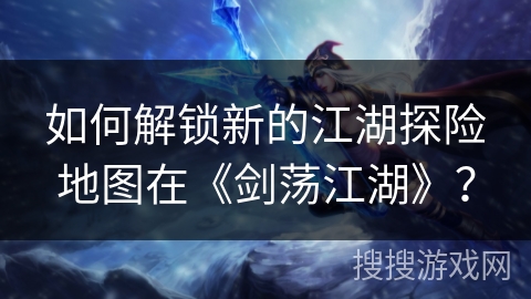 如何解锁新的江湖探险地图在《剑荡江湖》? 如何解锁新的江湖探险地图在《剑荡江湖》?