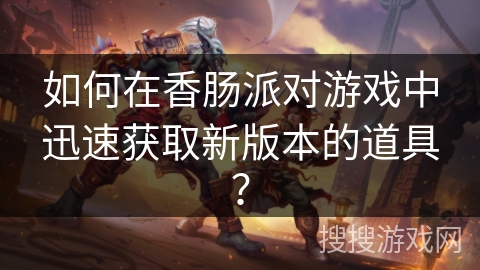 如何在香肠派对游戏中迅速获取新版本的道具? 如何在香肠派对游戏中迅速获取新版本的道具?