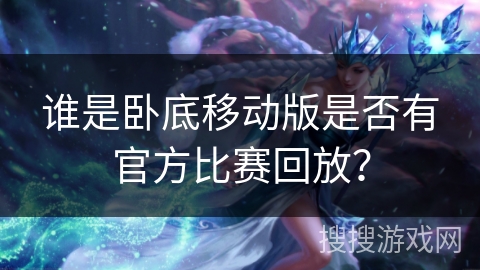 谁是卧底移动版是否有官方比赛回放? 谁是卧底移动版是否有官方比赛回放?