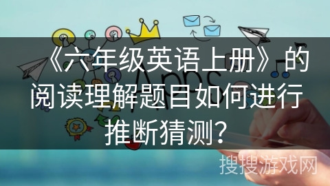 《六年级英语上册》的阅读理解题目如何进行推断猜测? 《六年级英语上册》的阅读理解题目如何进行推断猜测?