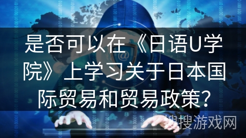 是否可以在《日语U学院》上学习关于日本国际贸易和贸易政策? 是否可以在《日语U学院》上学习关于日本国际贸易和贸易政策?