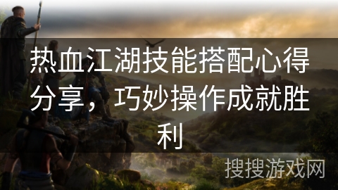 热血江湖技能搭配心得分享，巧妙操作成就胜利