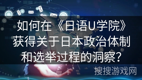 如何在《日语U学院》获得关于日本政治体制和选举过程的洞察? 如何在《日语U学院》获得关于日本政治体制和选举过程的洞察?