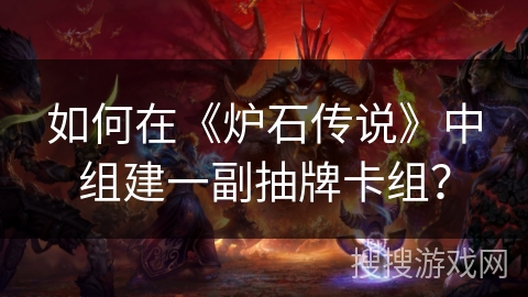 如何在《炉石传说》中组建一副抽牌卡组? 如何在《炉石传说》中组建一副抽牌卡组?