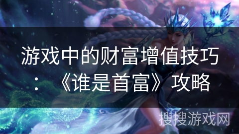 游戏中的财富增值技巧:《谁是首富》攻略 游戏中的财富增值技巧:《谁是首富》攻略