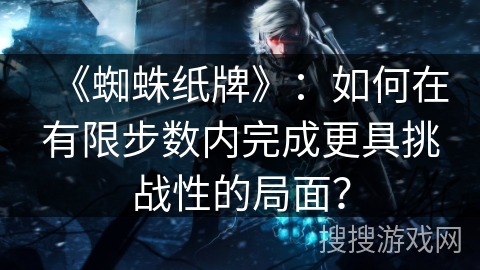 《蜘蛛纸牌》：如何在有限步数内完成更具挑战性的局面？