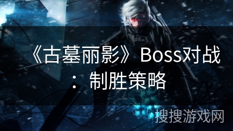 《古墓丽影》Boss对战：制胜策略