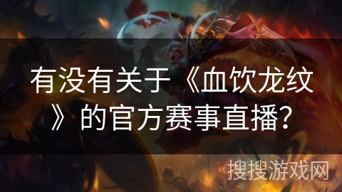 有没有关于《血饮龙纹》的官方赛事直播? 有没有关于《血饮龙纹》的官方赛事直播?