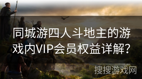 同城游四人斗地主的游戏内VIP会员权益详解? 同城游四人斗地主的游戏内VIP会员权益详解?