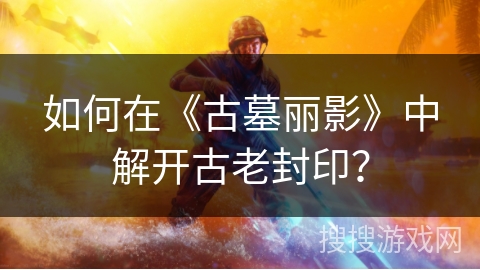 如何在《古墓丽影》中解开古老封印？