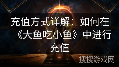 充值方式详解：如何在《大鱼吃小鱼》中进行充值