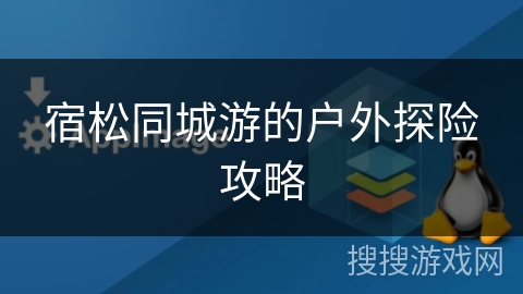 宿松同城游的户外探险攻略 宿松同城游的户外探险攻略