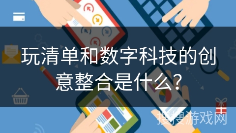玩清单和数字科技的创意整合是什么？