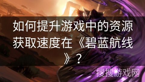 如何提升游戏中的资源获取速度在《碧蓝航线》？
