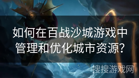 如何在百战沙城游戏中管理和优化城市资源? 如何在百战沙城游戏中管理和优化城市资源?
